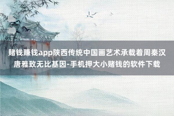 赌钱赚钱app陕西传统中国画艺术承载着周秦汉唐雅致无比基因-手机押大小赌钱的软件下载
