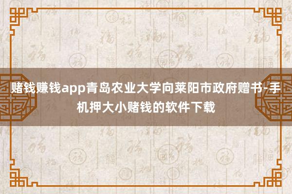 赌钱赚钱app青岛农业大学向莱阳市政府赠书-手机押大小赌钱的软件下载