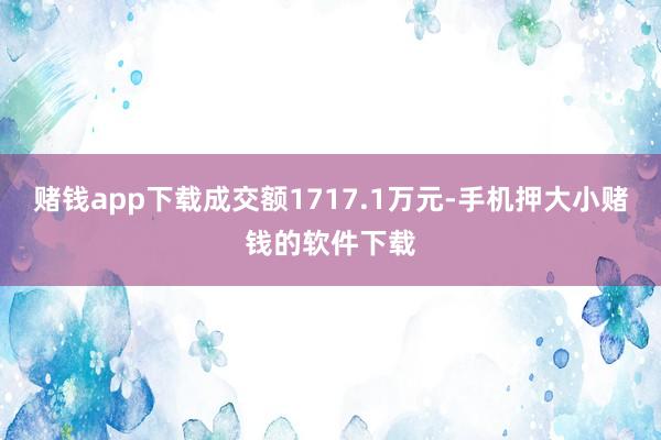 赌钱app下载成交额1717.1万元-手机押大小赌钱的软件下载