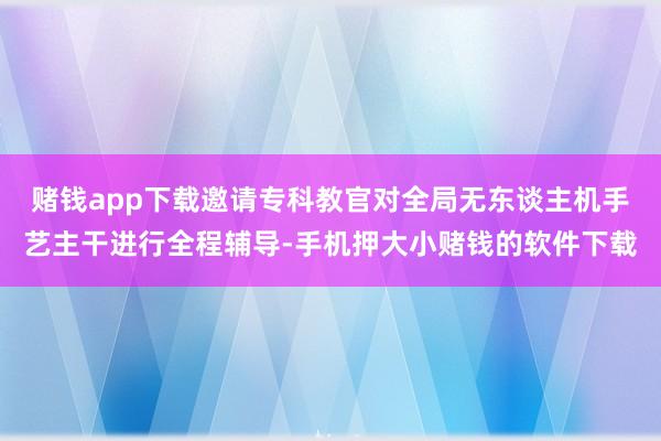 赌钱app下载邀请专科教官对全局无东谈主机手艺主干进行全程辅导-手机押大小赌钱的软件下载