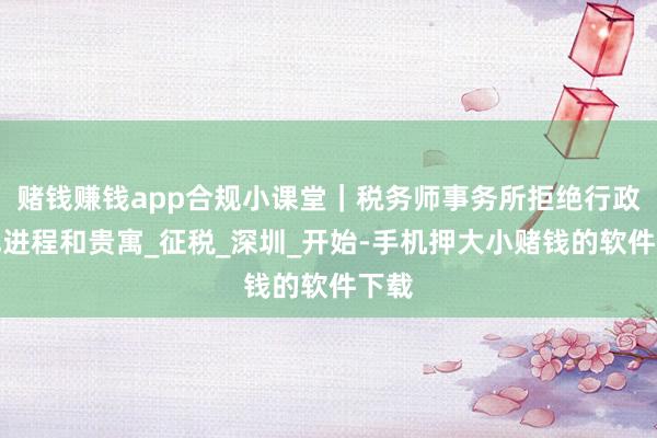 赌钱赚钱app合规小课堂｜税务师事务所拒绝行政登记进程和贵寓_征税_深圳_开始-手机押大小赌钱的软件下载