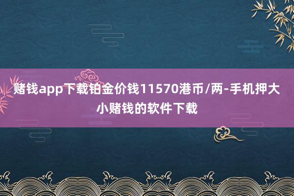 赌钱app下载铂金价钱11570港币/两-手机押大小赌钱的软件下载