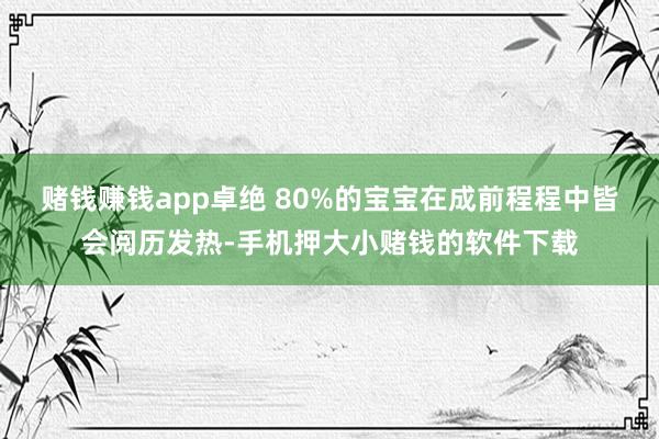 赌钱赚钱app卓绝 80%的宝宝在成前程程中皆会阅历发热-手机押大小赌钱的软件下载