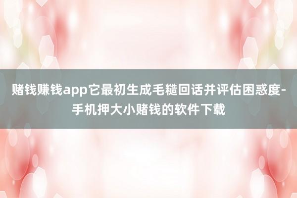 赌钱赚钱app它最初生成毛糙回话并评估困惑度-手机押大小赌钱的软件下载