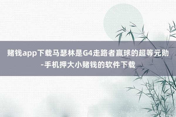 赌钱app下载马瑟林是G4走路者赢球的超等元勋-手机押大小赌钱的软件下载