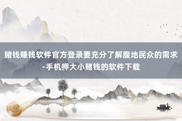 赌钱赚钱软件官方登录要充分了解腹地民众的需求-手机押大小赌钱的软件下载