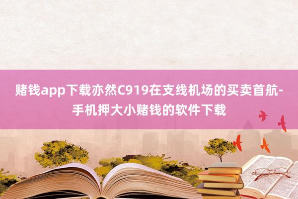 赌钱app下载亦然C919在支线机场的买卖首航-手机押大小赌钱的软件下载