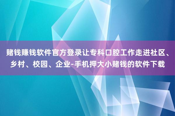 赌钱赚钱软件官方登录让专科口腔工作走进社区、乡村、校园、企业-手机押大小赌钱的软件下载