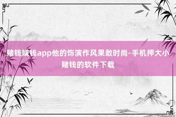 赌钱赚钱app他的饰演作风果敢时尚-手机押大小赌钱的软件下载