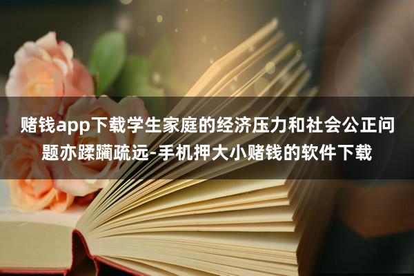 赌钱app下载学生家庭的经济压力和社会公正问题亦蹂躏疏远-手机押大小赌钱的软件下载