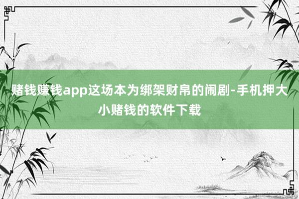 赌钱赚钱app这场本为绑架财帛的闹剧-手机押大小赌钱的软件下载