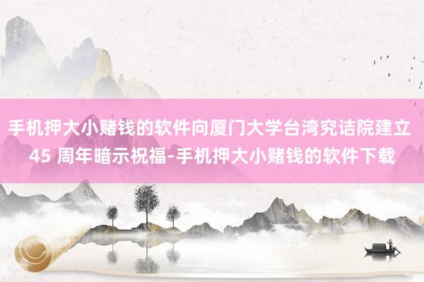 手机押大小赌钱的软件向厦门大学台湾究诘院建立 45 周年暗示祝福-手机押大小赌钱的软件下载