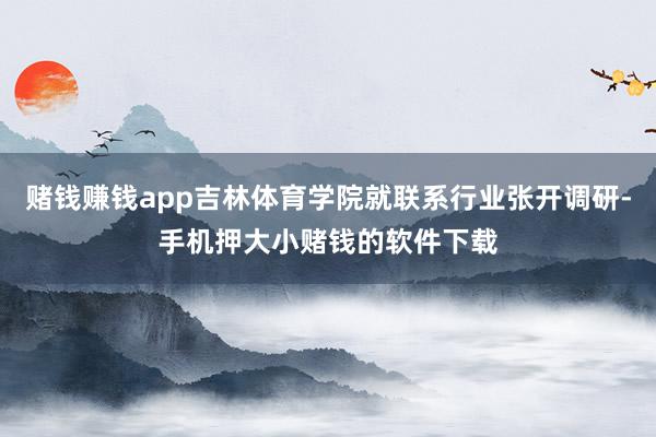 赌钱赚钱app吉林体育学院就联系行业张开调研-手机押大小赌钱的软件下载