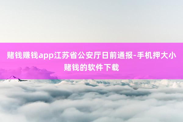 赌钱赚钱app江苏省公安厅日前通报-手机押大小赌钱的软件下载