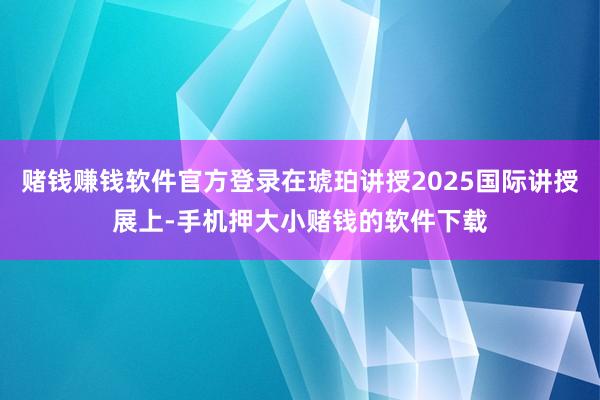 赌钱赚钱软件官方登录在琥珀讲授2025国际讲授展上-手机押大小赌钱的软件下载