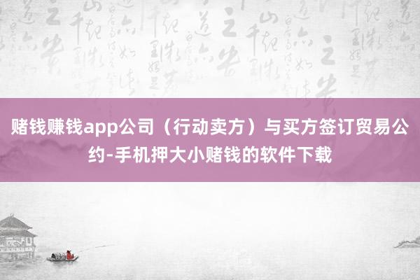 赌钱赚钱app公司（行动卖方）与买方签订贸易公约-手机押大小赌钱的软件下载