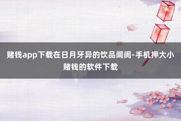 赌钱app下载在日月牙异的饮品阛阓-手机押大小赌钱的软件下载