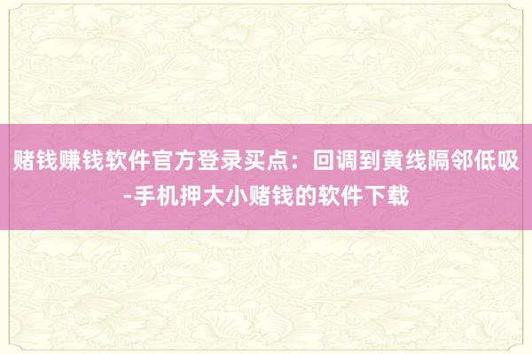赌钱赚钱软件官方登录买点：回调到黄线隔邻低吸-手机押大小赌钱的软件下载