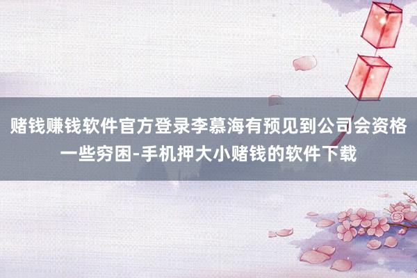 赌钱赚钱软件官方登录李慕海有预见到公司会资格一些穷困-手机押大小赌钱的软件下载