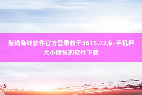 赌钱赚钱软件官方登录收于3615.72点-手机押大小赌钱的软件下载