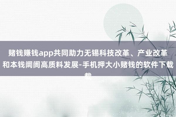 赌钱赚钱app共同助力无锡科技改革、产业改革和本钱阛阓高质料发展-手机押大小赌钱的软件下载