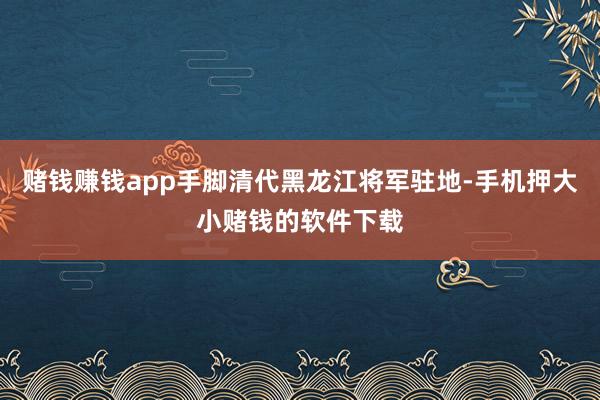 赌钱赚钱app手脚清代黑龙江将军驻地-手机押大小赌钱的软件下载