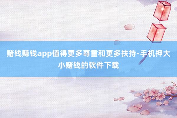 赌钱赚钱app值得更多尊重和更多扶持-手机押大小赌钱的软件下载