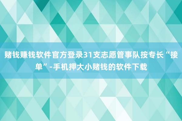 赌钱赚钱软件官方登录31支志愿管事队按专长“接单”-手机押大小赌钱的软件下载