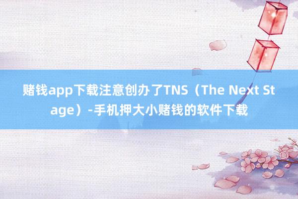 赌钱app下载注意创办了TNS（The Next Stage）-手机押大小赌钱的软件下载