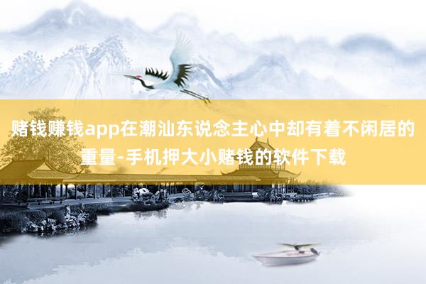 赌钱赚钱app在潮汕东说念主心中却有着不闲居的重量-手机押大小赌钱的软件下载