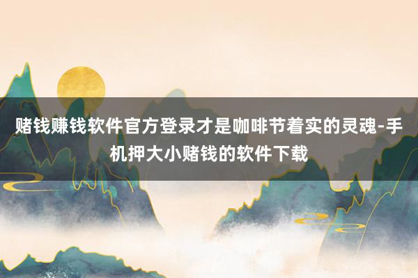 赌钱赚钱软件官方登录才是咖啡节着实的灵魂-手机押大小赌钱的软件下载