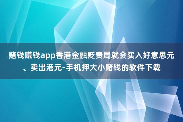 赌钱赚钱app香港金融贬责局就会买入好意思元、卖出港元-手机押大小赌钱的软件下载