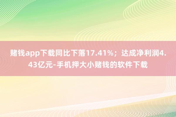 赌钱app下载同比下落17.41%；达成净利润4.43亿元-手机押大小赌钱的软件下载