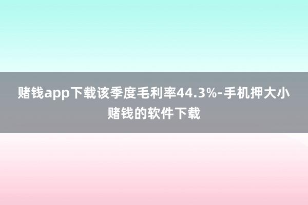 赌钱app下载该季度毛利率44.3%-手机押大小赌钱的软件下载