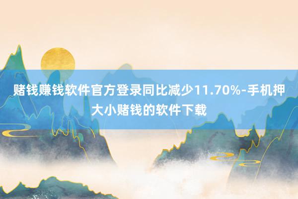 赌钱赚钱软件官方登录同比减少11.70%-手机押大小赌钱的软件下载