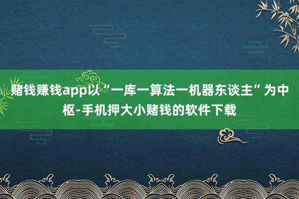 赌钱赚钱app以“一库一算法一机器东谈主”为中枢-手机押大小赌钱的软件下载