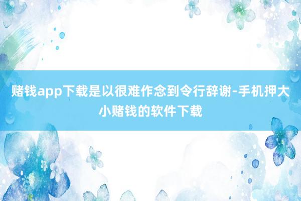 赌钱app下载是以很难作念到令行辞谢-手机押大小赌钱的软件下载