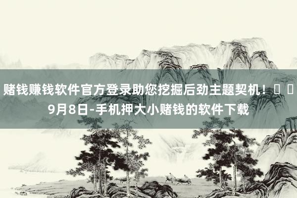 赌钱赚钱软件官方登录助您挖掘后劲主题契机! 9月8日-手机押大小赌钱的软件下载