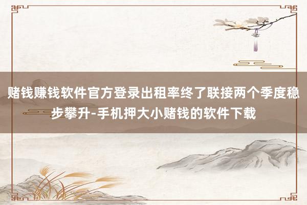赌钱赚钱软件官方登录出租率终了联接两个季度稳步攀升-手机押大小赌钱的软件下载