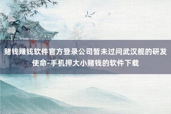 赌钱赚钱软件官方登录公司暂未过问武汉舰的研发使命-手机押大小赌钱的软件下载