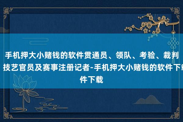 手机押大小赌钱的软件贯通员、领队、考验、裁判、技艺官员及赛事注册记者-手机押大小赌钱的软件下载
