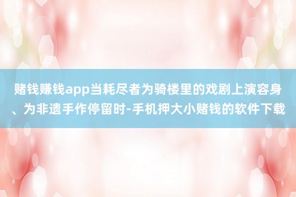 赌钱赚钱app当耗尽者为骑楼里的戏剧上演容身、为非遗手作停留时-手机押大小赌钱的软件下载