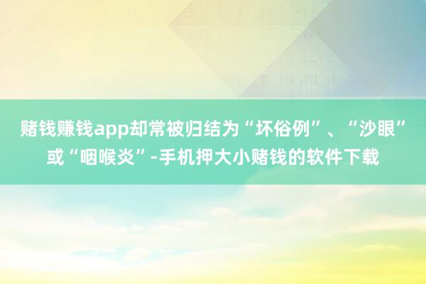 赌钱赚钱app却常被归结为“坏俗例”、“沙眼”或“咽喉炎”-手机押大小赌钱的软件下载