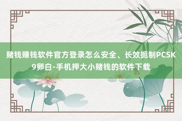 赌钱赚钱软件官方登录怎么安全、长效扼制PCSK9卵白-手机押大小赌钱的软件下载