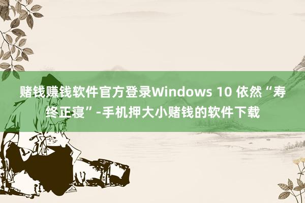 赌钱赚钱软件官方登录Windows 10 依然“寿终正寝”-手机押大小赌钱的软件下载