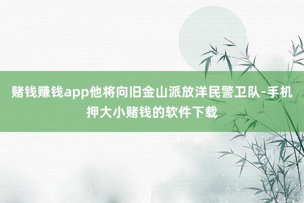 赌钱赚钱app他将向旧金山派放洋民警卫队-手机押大小赌钱的软件下载