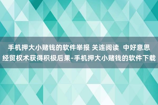 手机押大小赌钱的软件举报 关连阅读  中好意思经贸权术获得积极后果-手机押大小赌钱的软件下载