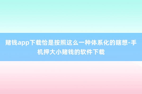 赌钱app下载恰是按照这么一种体系化的瞎想-手机押大小赌钱的软件下载