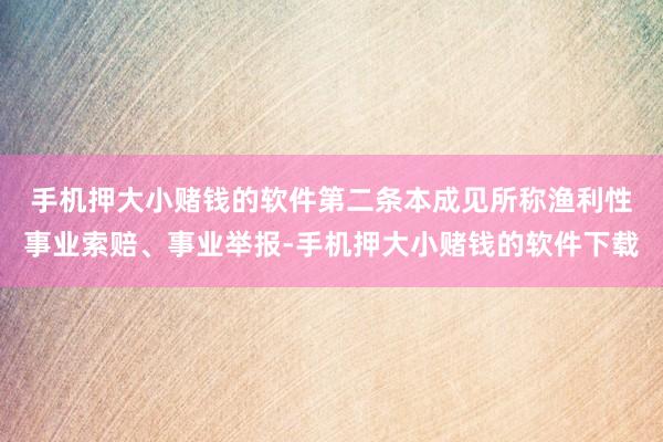 手机押大小赌钱的软件第二条　本成见所称渔利性事业索赔、事业举报-手机押大小赌钱的软件下载