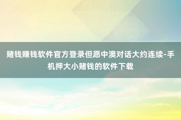 赌钱赚钱软件官方登录但愿中澳对话大约连续-手机押大小赌钱的软件下载